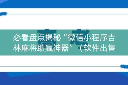 必看盘点揭秘“微信小程序吉林麻将助赢神器”（软件出售)