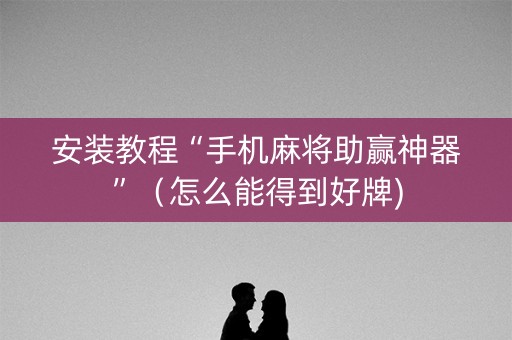 安装教程“手机麻将助赢神器”（怎么能得到好牌)