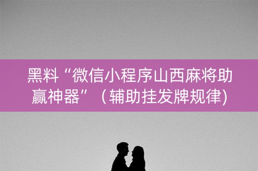 黑料“微信小程序山西麻将助赢神器”（辅助挂发牌规律)