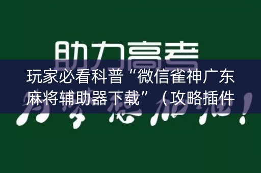 玩家必看科普“微信雀神广东麻将辅助器下载”（攻略插件)