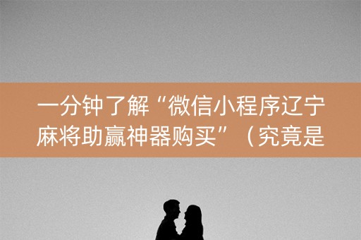 一分钟了解“微信小程序辽宁麻将助赢神器购买”（究竟是不是有挂)