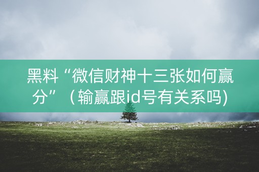 黑料“微信财神十三张如何赢分”（输赢跟id号有关系吗)
