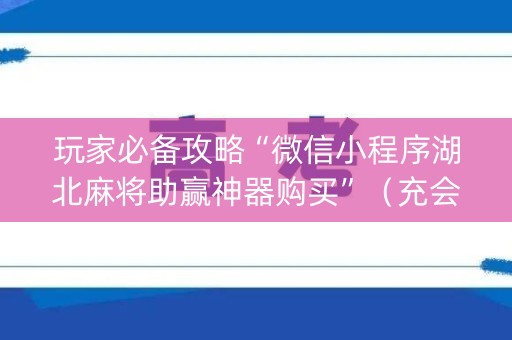 玩家必备攻略“微信小程序湖北麻将助赢神器购买”（充会员胜率高)