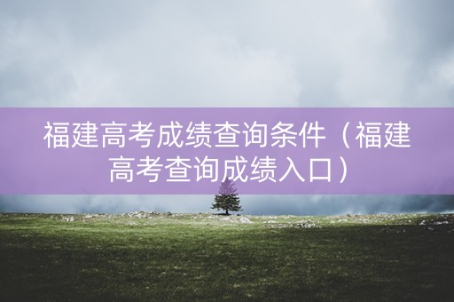福建高考成绩查询条件（福建高考查询成绩入口）