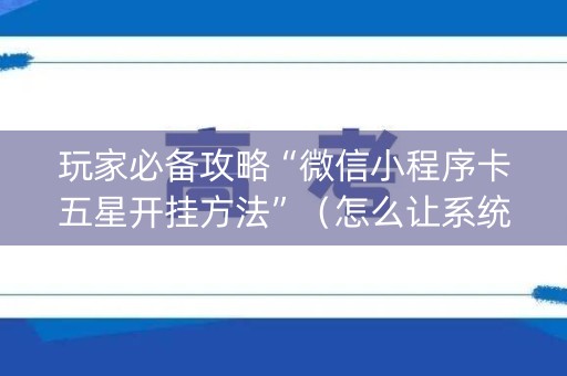 玩家必备攻略“微信小程序卡五星开挂方法”（怎么让系统给你发好牌)