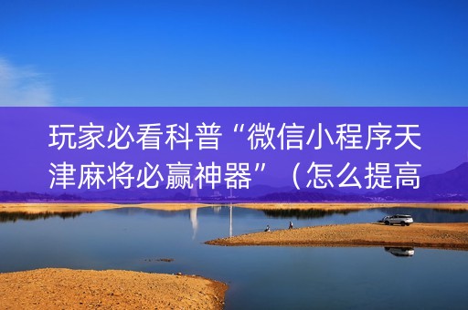 玩家必看科普“微信小程序天津麻将必赢神器”（怎么提高胜率)
