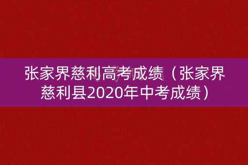 张家界慈利高考成绩（张家界慈利县2020年中考成绩）