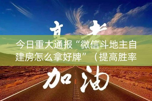 今日重大通报“微信斗地主自建房怎么拿好牌”（提高胜率软件)