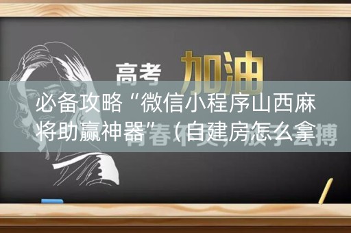必备攻略“微信小程序山西麻将助赢神器”（自建房怎么拿好牌)
