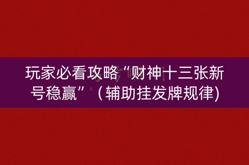 玩家必看攻略“财神十三张新号稳赢”（辅助挂发牌规律)