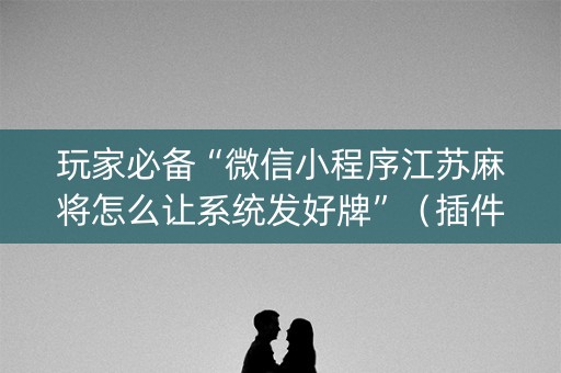 玩家必备“微信小程序江苏麻将怎么让系统发好牌”（插件可信吗)