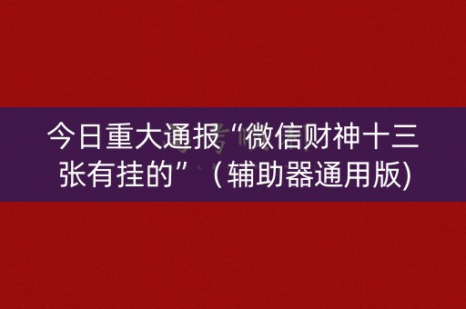 今日重大通报“微信财神十三张有挂的”（辅助器通用版)