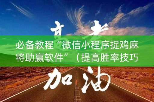 必备教程“微信小程序捉鸡麻将助赢软件”（提高胜率技巧)