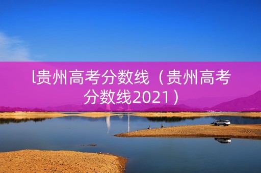 l贵州高考分数线（贵州高考分数线2021）