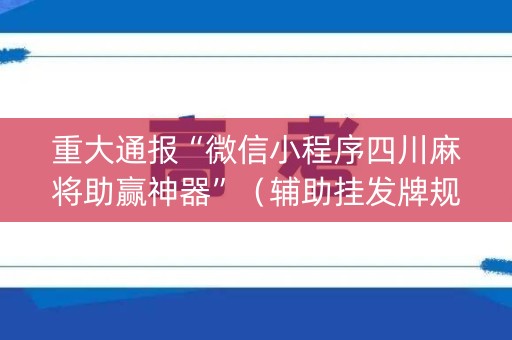 重大通报“微信小程序四川麻将助赢神器”（辅助挂发牌规律)