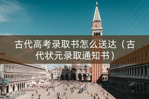 古代高考录取书怎么送达（古代状元录取通知书）