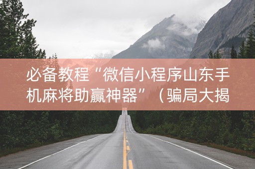 必备教程“微信小程序山东手机麻将助赢神器”（骗局大揭秘)