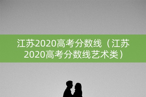 江苏2020高考分数线（江苏2020高考分数线艺术类）