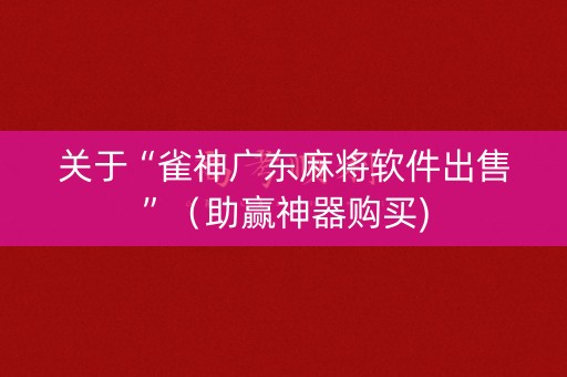 关于“雀神广东麻将软件出售”（助赢神器购买)