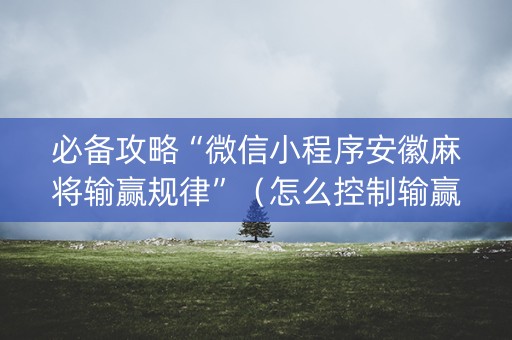 必备攻略“微信小程序安徽麻将输赢规律”（怎么控制输赢)