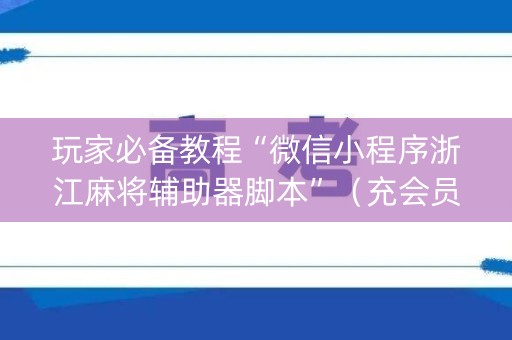 玩家必备教程“微信小程序浙江麻将辅助器脚本”（充会员胜率高)