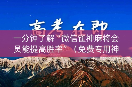 一分钟了解“微信雀神麻将会员能提高胜率”（免费专用神器)