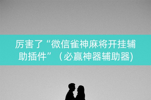 厉害了“微信雀神麻将开挂辅助插件”（必赢神器辅助器)
