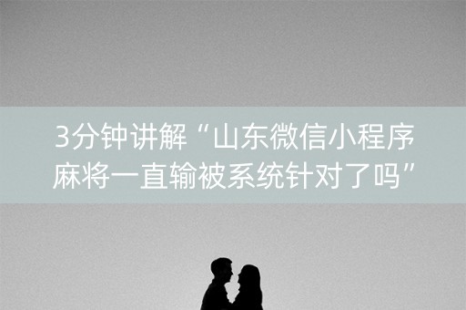 3分钟讲解“山东微信小程序麻将一直输被系统针对了吗”（专用神器下载)