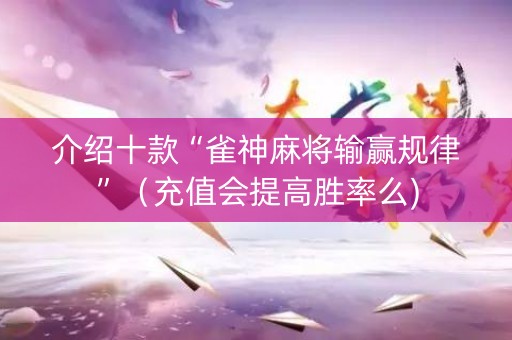 介绍十款“雀神麻将输赢规律”（充值会提高胜率么)