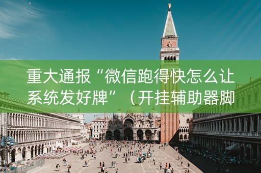 重大通报“微信跑得快怎么让系统发好牌”（开挂辅助器脚本)