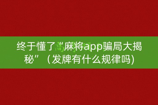 终于懂了“麻将app骗局大揭秘”（发牌有什么规律吗)