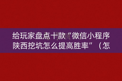 给玩家盘点十款“微信小程序陕西挖坑怎么提高胜率”（怎么控制输赢)