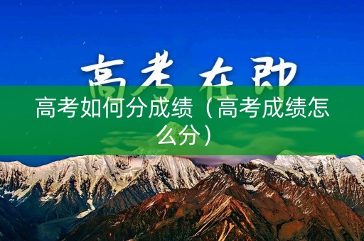 高考如何分成绩（高考成绩怎么分）