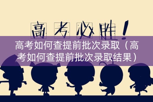 高考如何查提前批次录取（高考如何查提前批次录取结果）