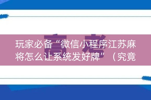 玩家必备“微信小程序江苏麻将怎么让系统发好牌”（究竟是不是有挂)
