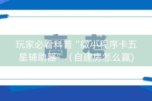 玩家必看科普“微小程序卡五星辅助器”（自建房怎么赢)