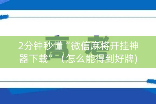 2分钟秒懂“微信麻将开挂神器下载”（怎么能得到好牌)