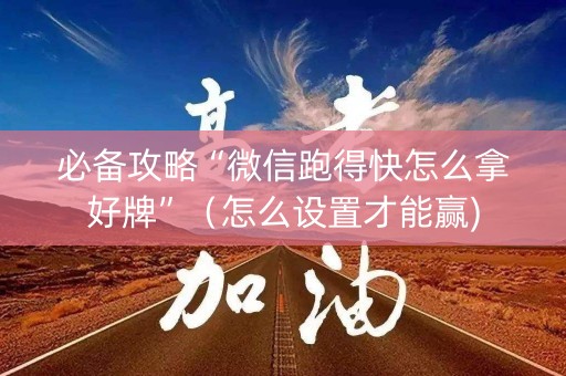 必备攻略“微信跑得快怎么拿好牌”（怎么设置才能赢)