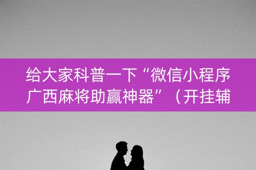 给大家科普一下“微信小程序广西麻将助赢神器”（开挂辅助器脚本)