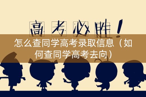 怎么查同学高考录取信息（如何查同学高考去向）