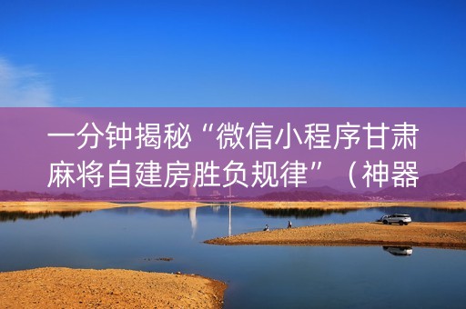 一分钟揭秘“微信小程序甘肃麻将自建房胜负规律”（神器最新免费)