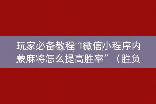 玩家必备教程“微信小程序内蒙麻将怎么提高胜率”（胜负规律拿好牌)