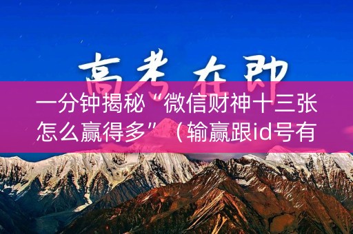 一分钟揭秘“微信财神十三张怎么赢得多”（输赢跟id号有关系吗)
