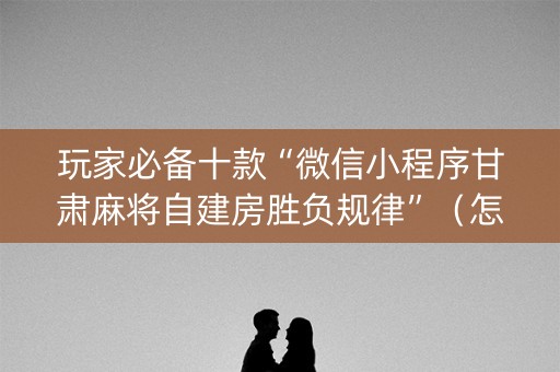 玩家必备十款“微信小程序甘肃麻将自建房胜负规律”（怎么能得到好牌)