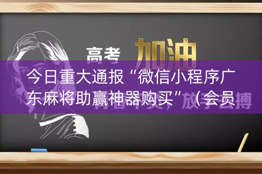 今日重大通报“微信小程序广东麻将助赢神器购买”（会员会提高胜率吗)