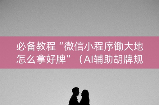 必备教程“微信小程序锄大地怎么拿好牌”（AI辅助胡牌规则)