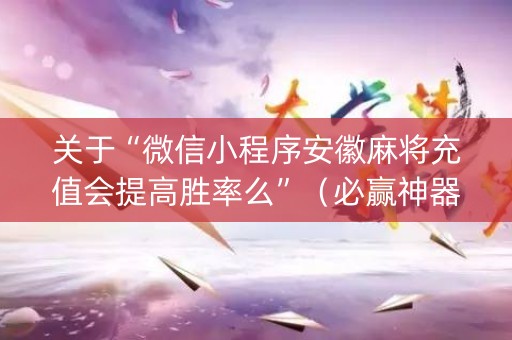 关于“微信小程序安徽麻将充值会提高胜率么”（必赢神器)