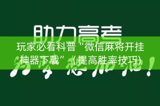 玩家必看科普“微信麻将开挂神器下载”（提高胜率技巧)