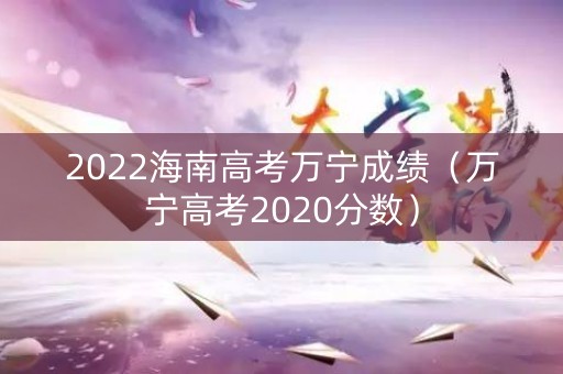 2022海南高考万宁成绩（万宁高考2020分数）