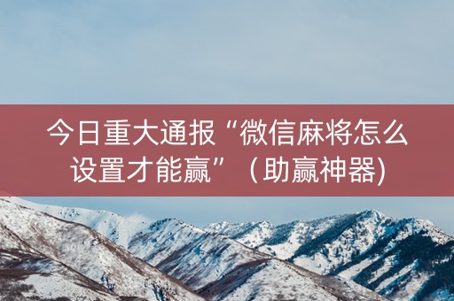 今日重大通报“微信麻将怎么设置才能赢”（助赢神器)